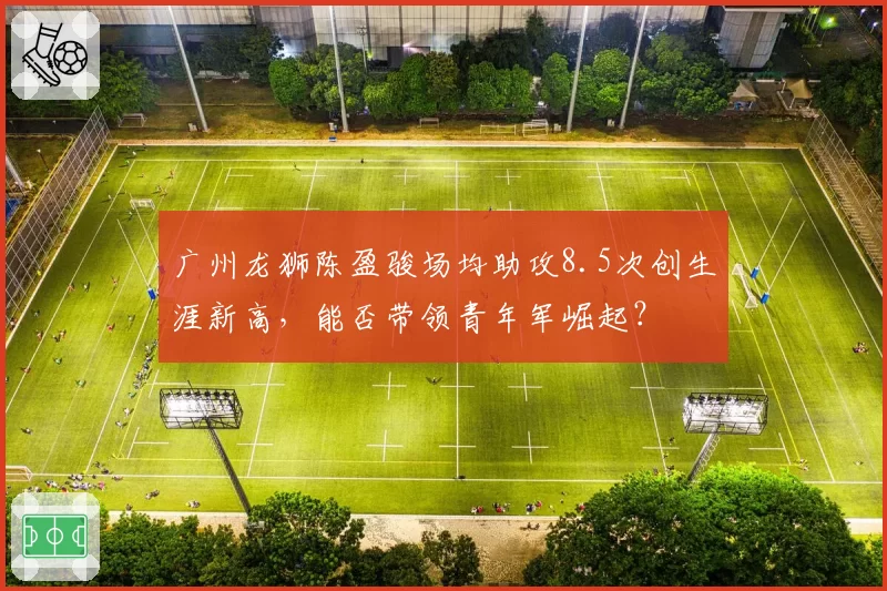 广州龙狮陈盈骏场均助攻8.5次创生涯新高,能否带领青年军崛起?