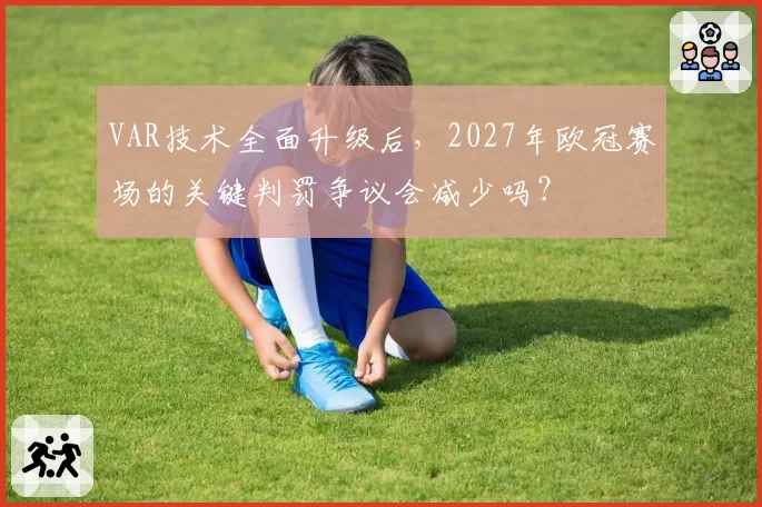VAR技术全面升级后，2027年欧冠赛场的关键判罚争议会减少吗？