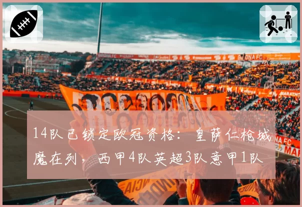14队已锁定欧冠资格:皇萨仁枪城魔在列,西甲4队英超3队意甲1队