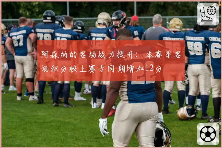 阿森纳的客场战力提升:本赛季客场积分较上赛季同期增加12分