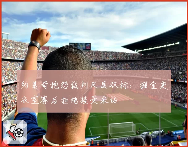 约基奇抱怨裁判尺度双标,掘金更衣室赛后拒绝接受采访