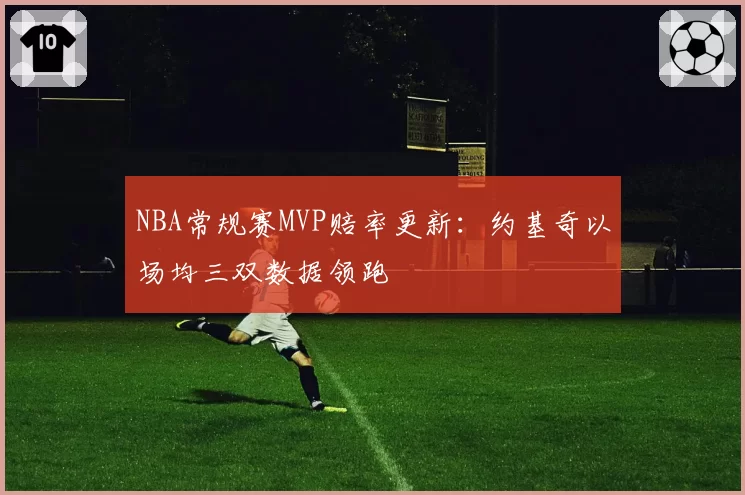 NBA常规赛MVP赔率更新:约基奇以场均三双数据领跑