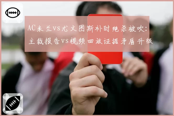 AC米兰vs尤文图斯补时绝杀被吹:主裁报告vs视频回放证据矛盾升级