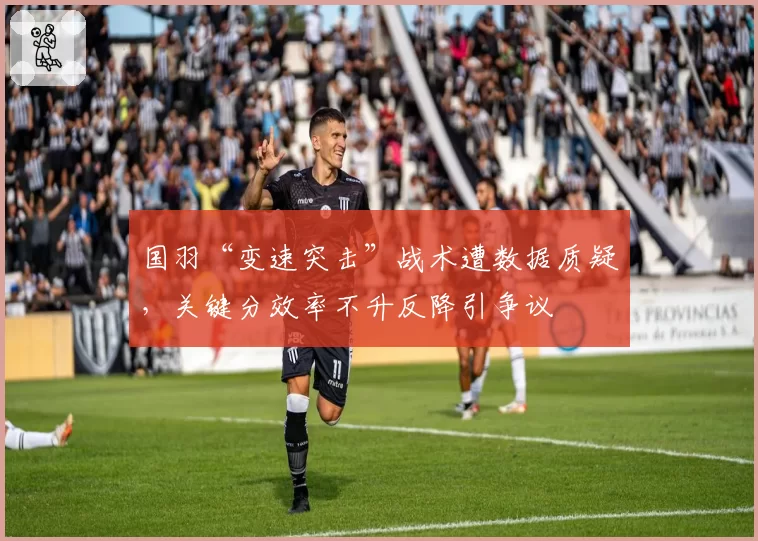 国羽“变速突击”战术遭数据质疑，关键分效率不升反降引争议