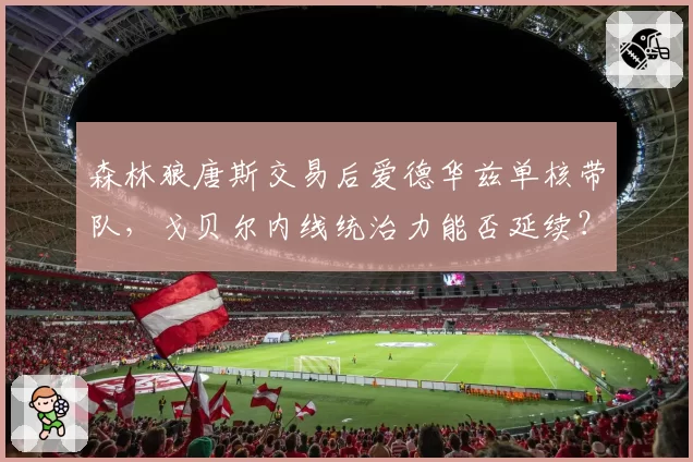 森林狼唐斯交易后爱德华兹单核带队,戈贝尔内线统治力能否延续?