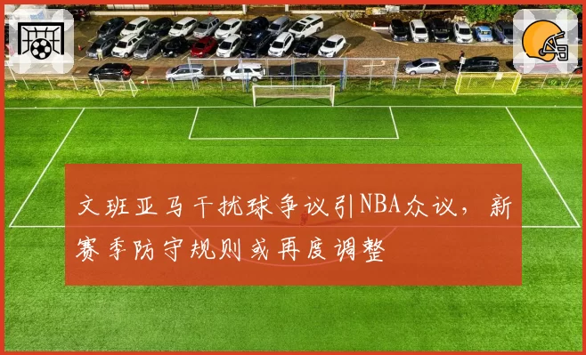 文班亚马干扰球争议引NBA众议，新赛季防守规则或再度调整