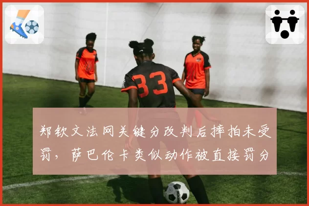 郑钦文法网关键分改判后摔拍未受罚,萨巴伦卡类似动作被直接罚分引双标质疑