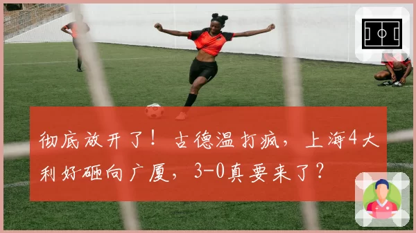 彻底放开了！古德温打疯，上海4大利好砸向广厦，3-0真要来了？