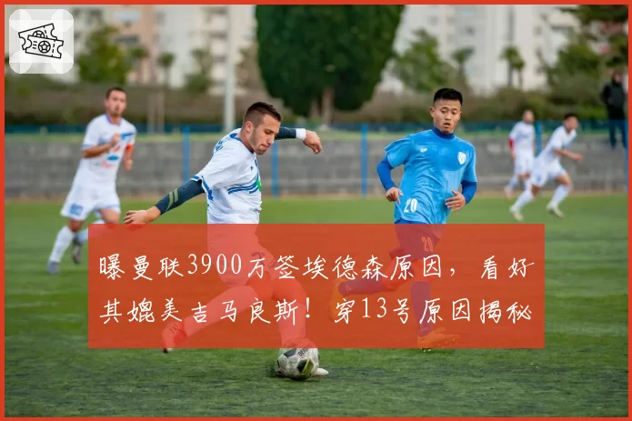 曝曼联3900万签埃德森原因，看好其媲美吉马良斯！穿13号原因揭秘