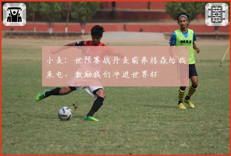小麦：世预赛战丹麦前弗格森给我来电，激励我们冲进世界杯