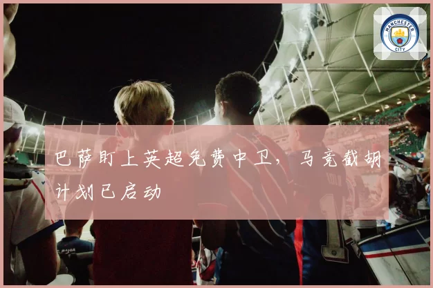 巴萨盯上英超免费中卫,马竞截胡计划已启动