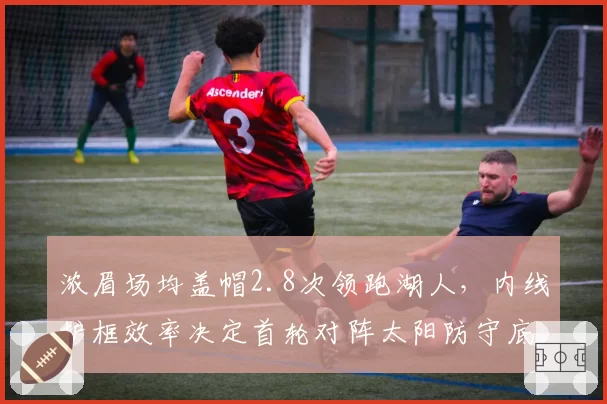 浓眉场均盖帽2.8次领跑湖人，内线护框效率决定首轮对阵太阳防守底线