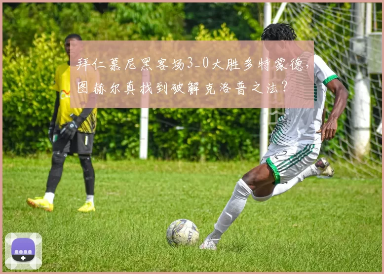 拜仁慕尼黑客场3_0大胜多特蒙德，图赫尔真找到破解克洛普之法？