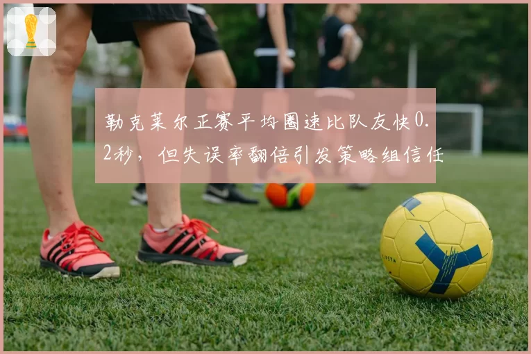 勒克莱尔正赛平均圈速比队友快0.2秒，但失误率翻倍引发策略组信任危机