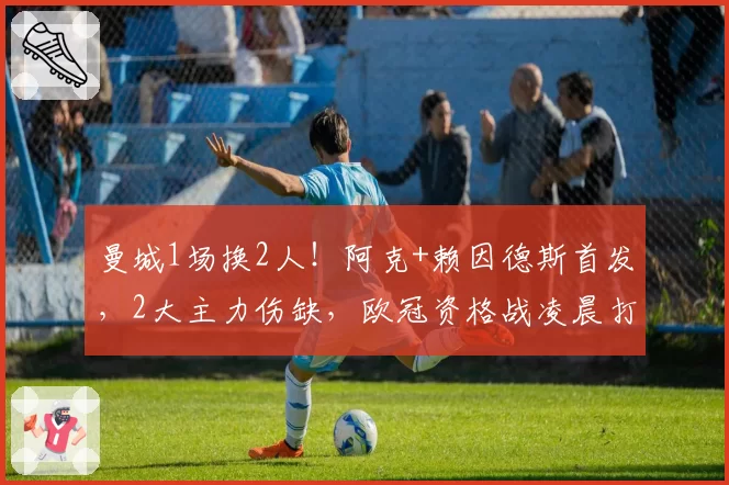 曼城1场换2人！阿克+赖因德斯首发，2大主力伤缺，欧冠资格战凌晨打响