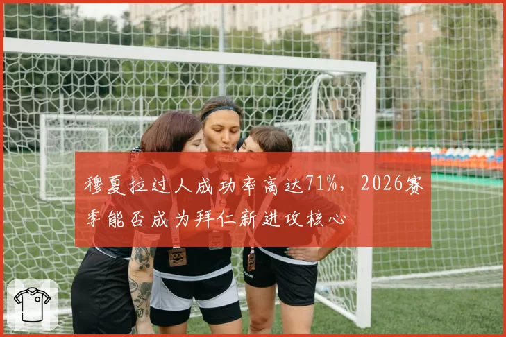 穆夏拉过人成功率高达71%，2026赛季能否成为拜仁新进攻核心
