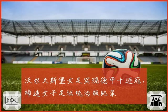 沃尔夫斯堡女足实现德甲十连冠，缔造女子足坛统治级纪录