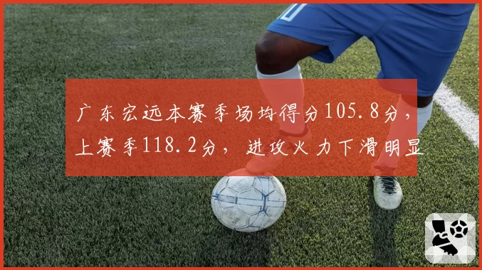 广东宏远本赛季场均得分105.8分,上赛季118.2分,进攻火力下滑明显