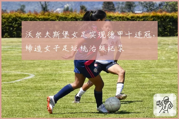 沃尔夫斯堡女足实现德甲十连冠，缔造女子足坛统治级纪录