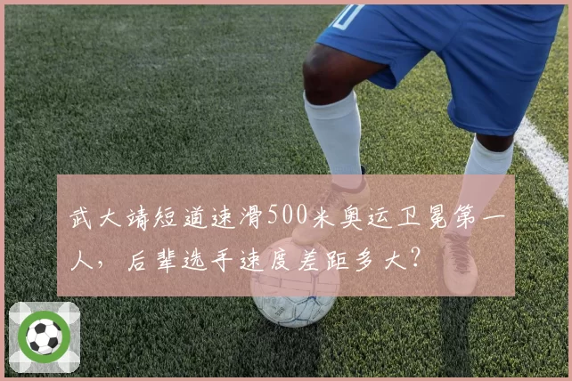武大靖短道速滑500米奥运卫冕第一人,后辈选手速度差距多大?