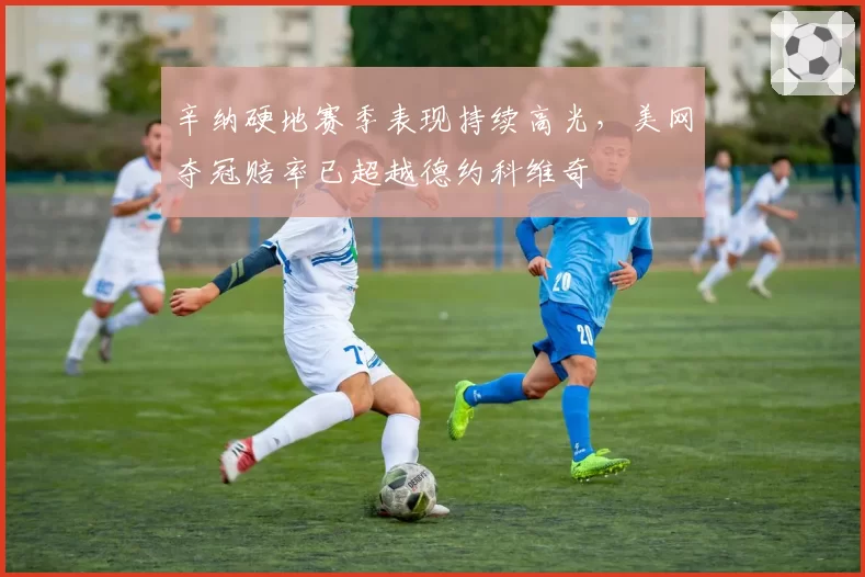 辛纳硬地赛季表现持续高光，美网夺冠赔率已超越德约科维奇
