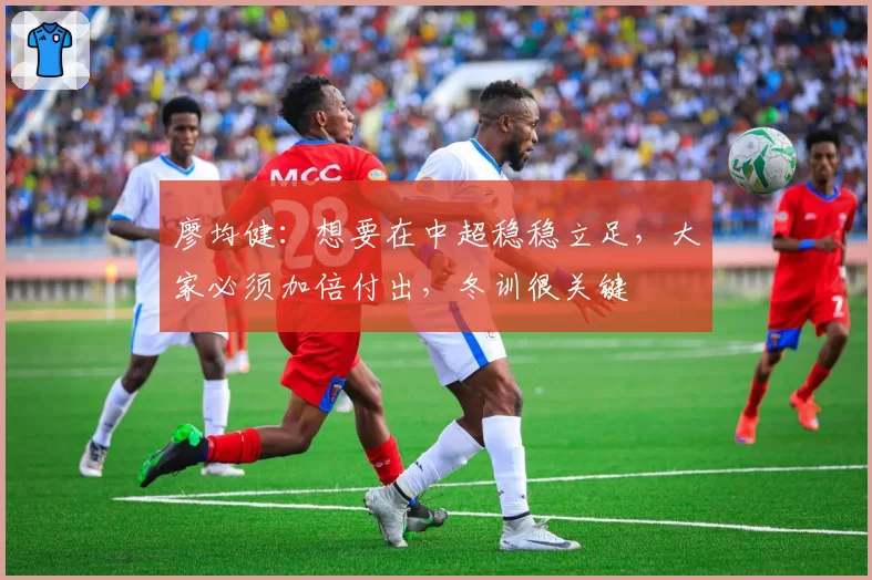 廖均健：想要在中超稳稳立足，大家必须加倍付出，冬训很关键