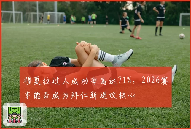 穆夏拉过人成功率高达71%，2026赛季能否成为拜仁新进攻核心