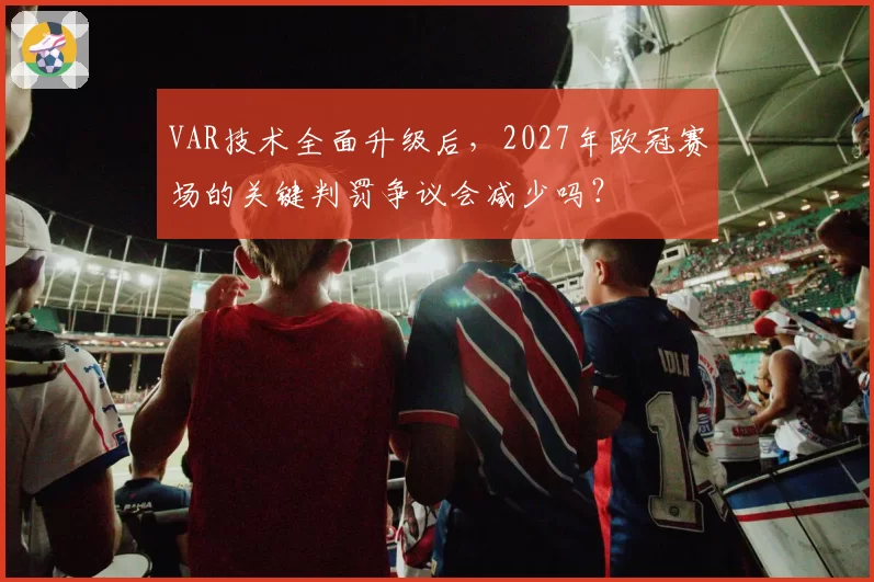 VAR技术全面升级后，2027年欧冠赛场的关键判罚争议会减少吗？