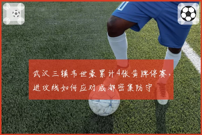 武汉三镇韦世豪累计4张黄牌停赛，进攻线如何应对成都密集防守