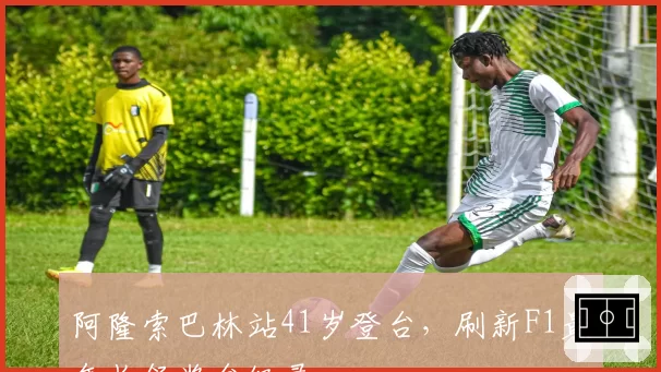 阿隆索巴林站41岁登台,刷新F1最年长领奖台纪录