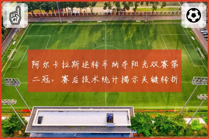 阿尔卡拉斯逆转辛纳夺阳光双赛第二冠，赛后技术统计揭示关键转折