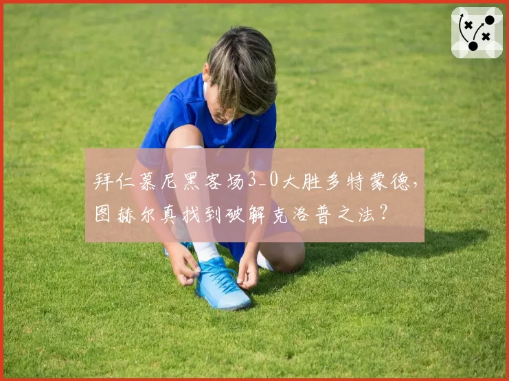 拜仁慕尼黑客场3_0大胜多特蒙德，图赫尔真找到破解克洛普之法？