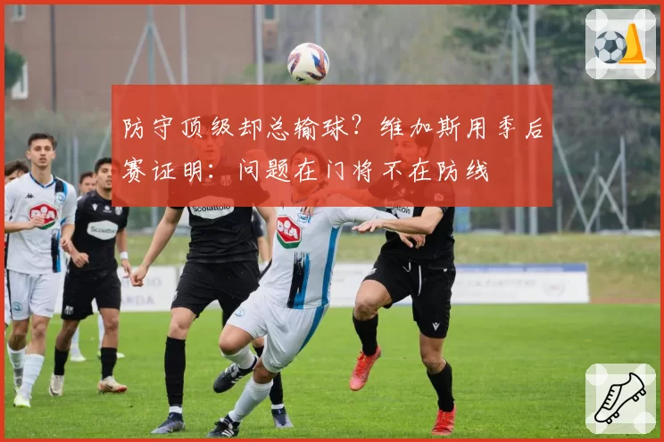 防守顶级却总输球？维加斯用季后赛证明：问题在门将不在防线