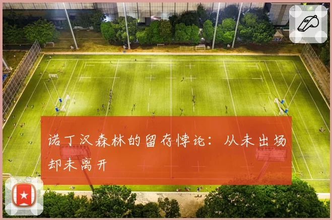 诺丁汉森林的留存悖论:从未出场却未离开