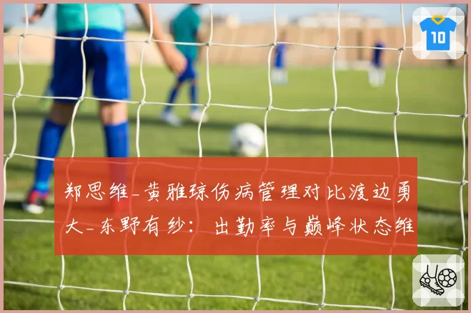 郑思维_黄雅琼伤病管理对比渡边勇大_东野有纱：出勤率与巅峰状态维系