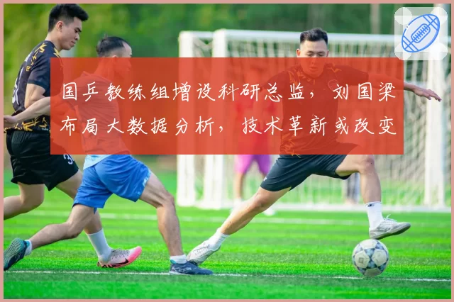 国乒教练组增设科研总监，刘国梁布局大数据分析，技术革新或改变竞争格局