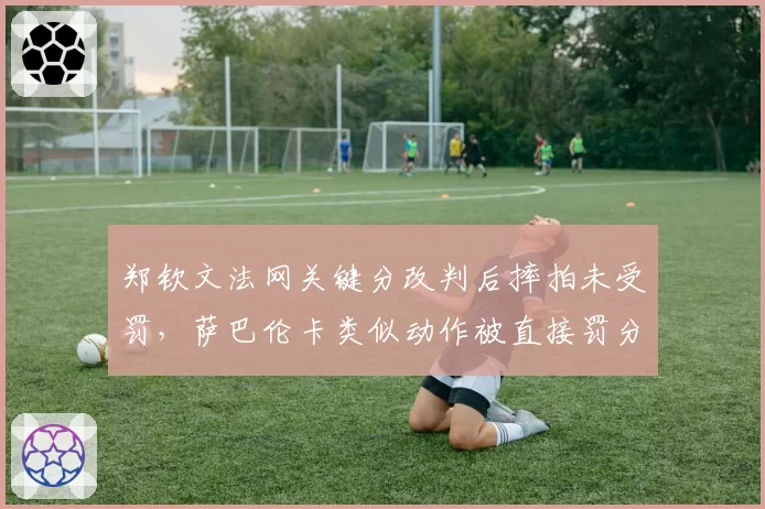郑钦文法网关键分改判后摔拍未受罚,萨巴伦卡类似动作被直接罚分引双标质疑