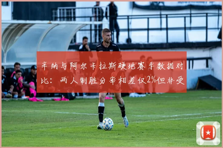 辛纳与阿尔卡拉斯硬地赛季数据对比：两人制胜分率相差仅2%但非受迫失误差距悬殊