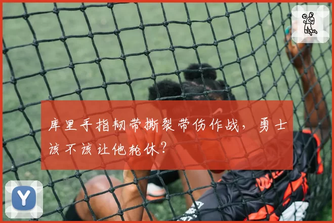 库里手指韧带撕裂带伤作战,勇士该不该让他轮休?