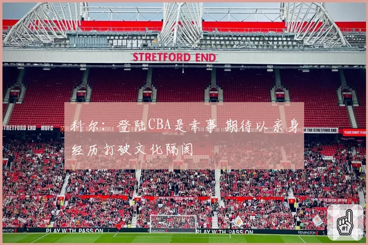 科尔:登陆CBA是幸事 期待以亲身经历打破文化隔阂