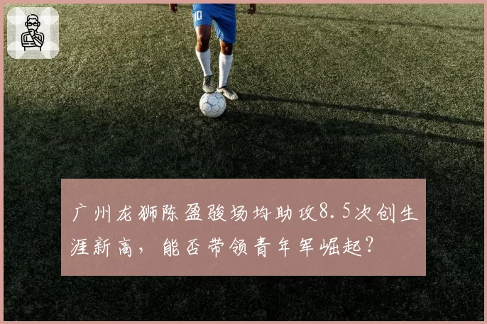 广州龙狮陈盈骏场均助攻8.5次创生涯新高,能否带领青年军崛起?