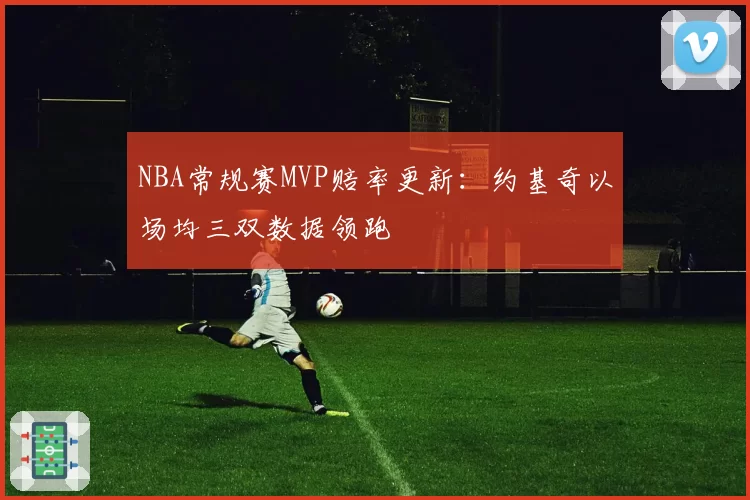 NBA常规赛MVP赔率更新:约基奇以场均三双数据领跑