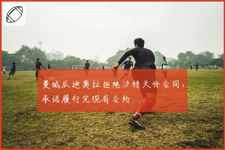 曼城瓜迪奥拉拒绝沙特天价合同,承诺履行完现有合约