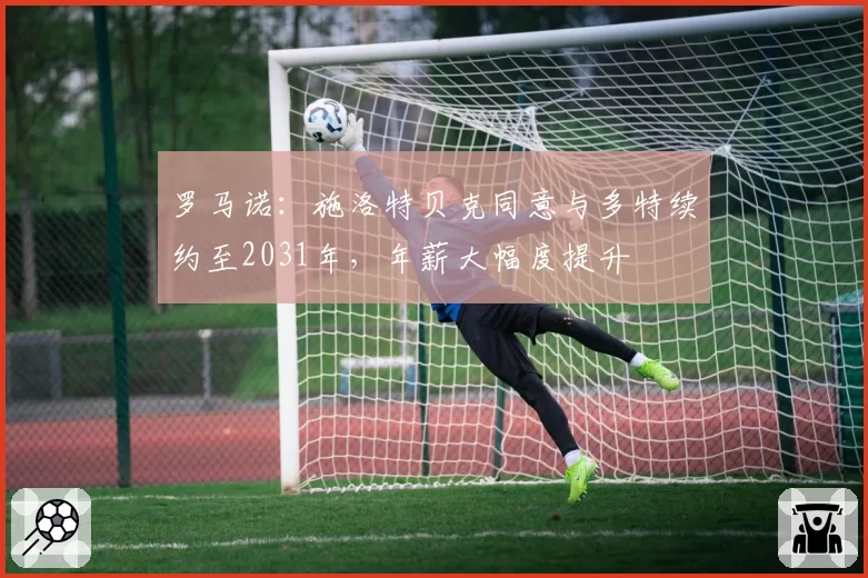 罗马诺：施洛特贝克同意与多特续约至2031年，年薪大幅度提升