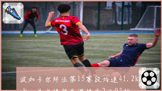 波加卡尔环法第15赛段均速41.2km_h,总成绩领先温格高2分03秒