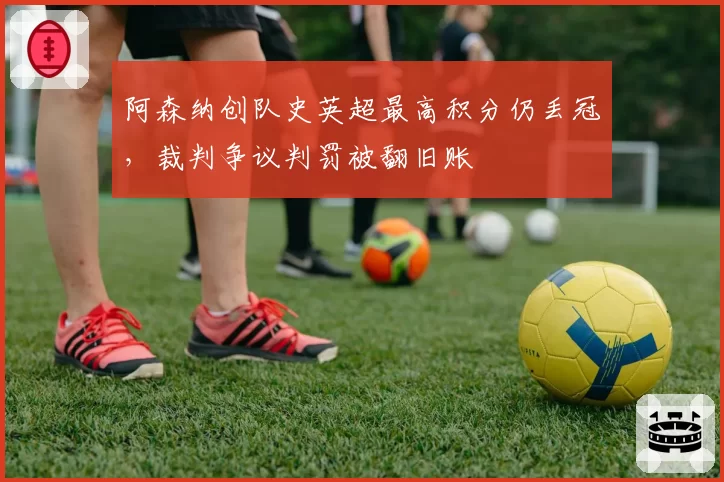 阿森纳创队史英超最高积分仍丢冠，裁判争议判罚被翻旧账