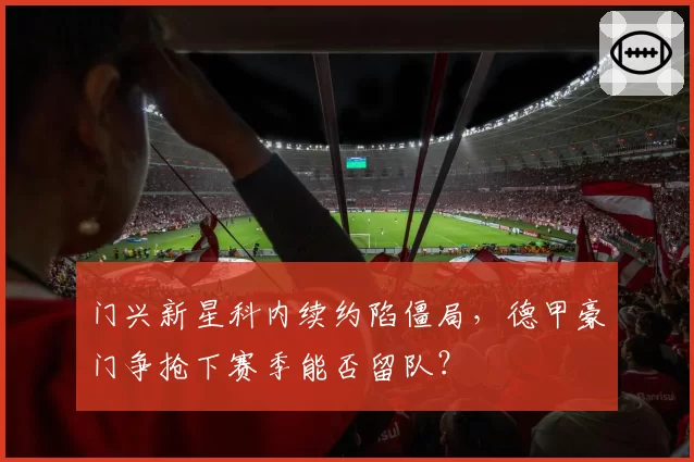 门兴新星科内续约陷僵局，德甲豪门争抢下赛季能否留队？