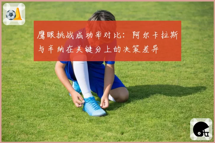 鹰眼挑战成功率对比：阿尔卡拉斯与辛纳在关键分上的决策差异