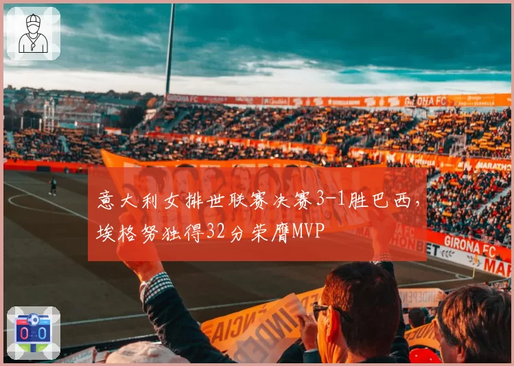 意大利女排世联赛决赛3-1胜巴西,埃格努独得32分荣膺MVP