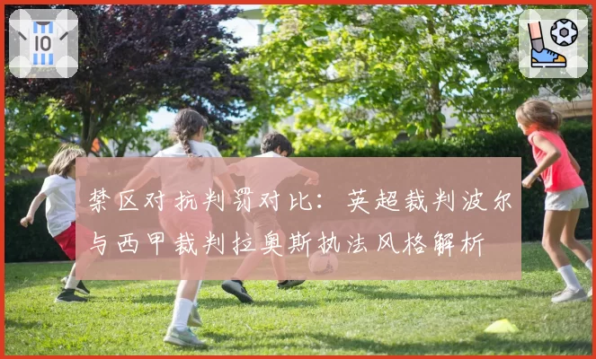 禁区对抗判罚对比：英超裁判波尔与西甲裁判拉奥斯执法风格解析